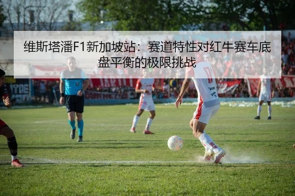 维斯塔潘F1新加坡站：赛道特性对红牛赛车底盘平衡的极限挑战